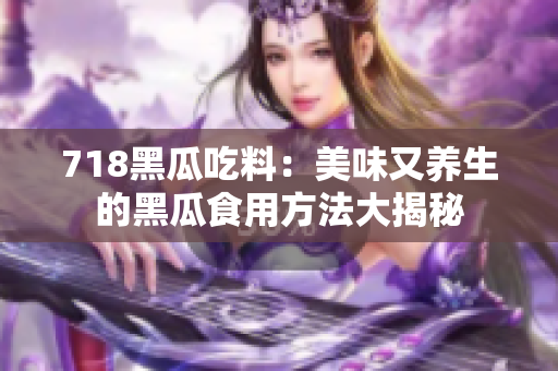 718黑瓜吃料：美味又养生的黑瓜食用方法大揭秘