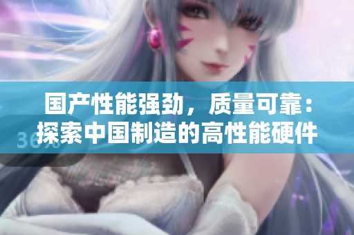 国产性能强劲，质量可靠：探索中国制造的高性能硬件