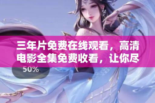 三年片免费在线观看，高清电影全集免费收看，让你尽情享受电影盛宴
