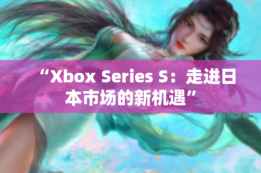 “Xbox Series S：走进日本市场的新机遇”