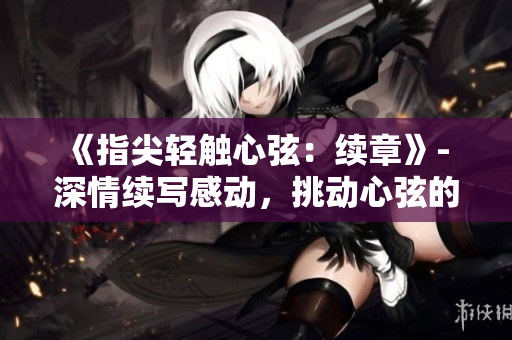 《指尖轻触心弦：续章》- 深情续写感动，挑动心弦的新季