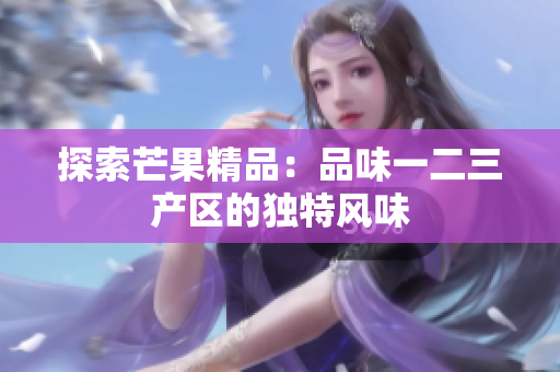 探索芒果精品：品味一二三产区的独特风味