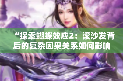 “探索蝴蝶效应2：滚沙发背后的复杂因果关系如何影响现实世界中的小事件”