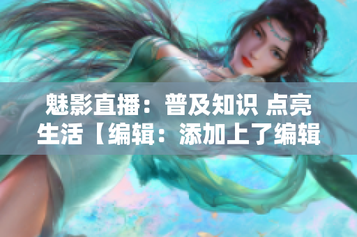 魅影直播：普及知识 点亮生活【编辑：添加上了编辑标签】