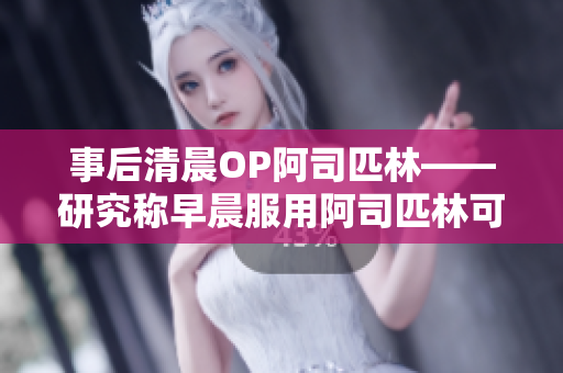 事后清晨OP阿司匹林——研究称早晨服用阿司匹林可降低心脏病风险