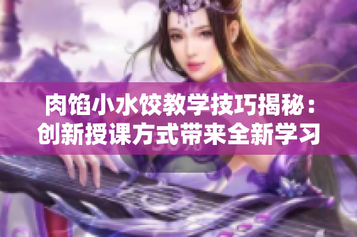 肉馅小水饺教学技巧揭秘：创新授课方式带来全新学习体验