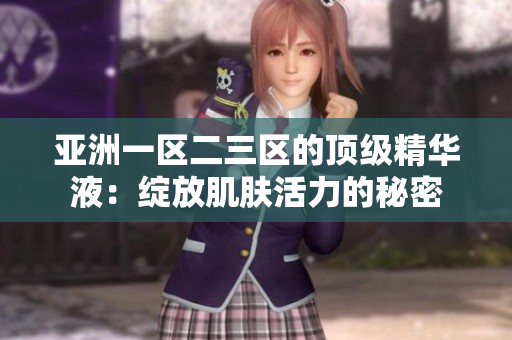 亚洲一区二三区的顶级精华液：绽放肌肤活力的秘密