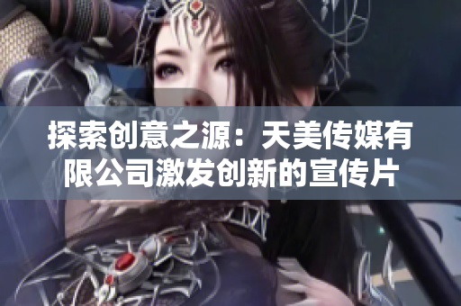 探索创意之源：天美传媒有限公司激发创新的宣传片