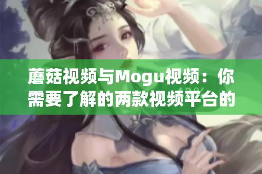 蘑菇视频与Mogu视频：你需要了解的两款视频平台的差异