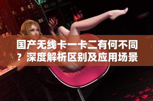 国产无线卡一卡二有何不同？深度解析区别及应用场景