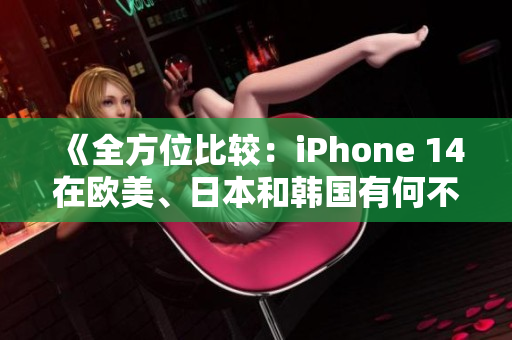 《全方位比较：iPhone 14在欧美、日本和韩国有何不同？》