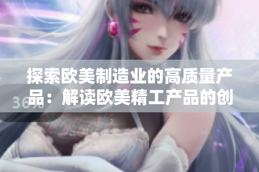 探索欧美制造业的高质量产品：解读欧美精工产品的创新、工艺与技术优势  