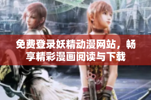 免费登录妖精动漫网站，畅享精彩漫画阅读与下载