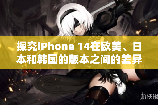 探究iPhone 14在欧美、日本和韩国的版本之间的差异