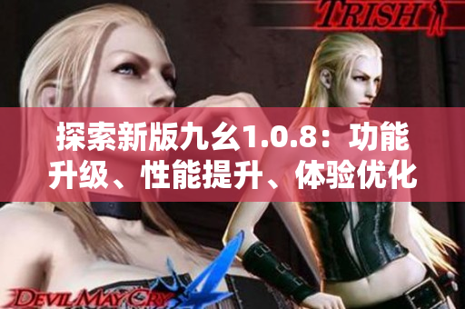 探索新版九幺1.0.8：功能升级、性能提升、体验优化