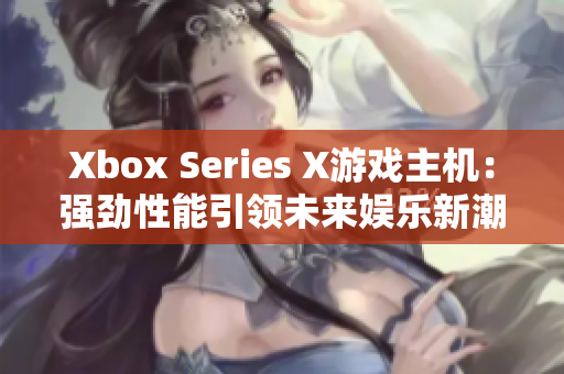 Xbox Series X游戏主机：强劲性能引领未来娱乐新潮流