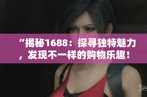 “揭秘1688：探寻独特魅力，发现不一样的购物乐趣！”