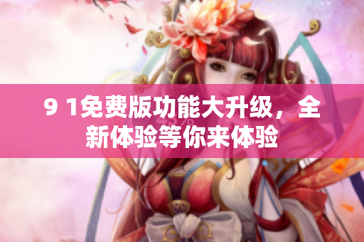 9 1免费版功能大升级，全新体验等你来体验