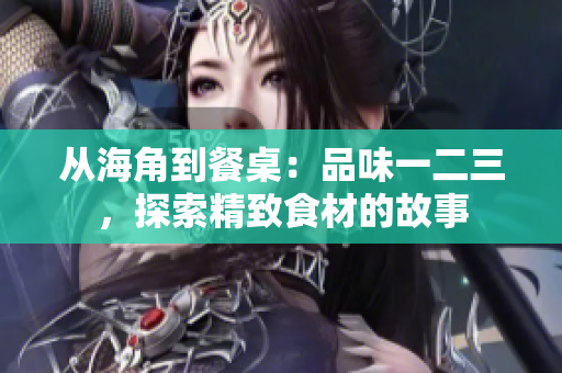 从海角到餐桌：品味一二三，探索精致食材的故事
