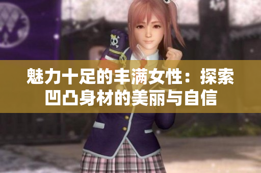 魅力十足的丰满女性：探索凹凸身材的美丽与自信