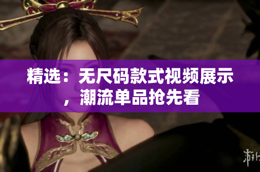 精选：无尺码款式视频展示，潮流单品抢先看