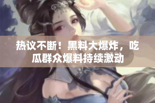 热议不断！黑料大爆炸，吃瓜群众爆料持续激动