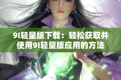 9I轻量版下载：轻松获取并使用9I轻量版应用的方法