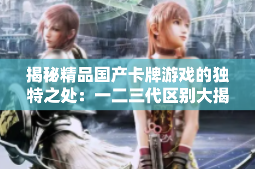 揭秘精品国产卡牌游戏的独特之处：一二三代区别大揭秘！