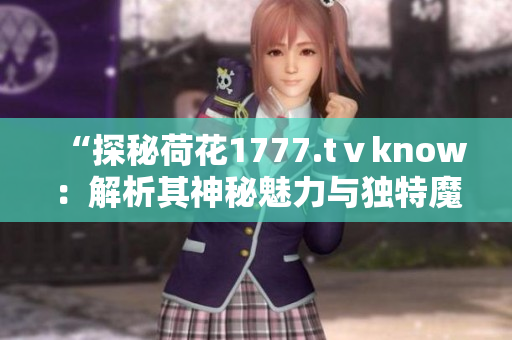 “探秘荷花1777.tⅴknow：解析其神秘魅力与独特魔法”