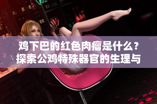 鸡下巴的红色肉瘤是什么？探索公鸡特殊器官的生理与作用