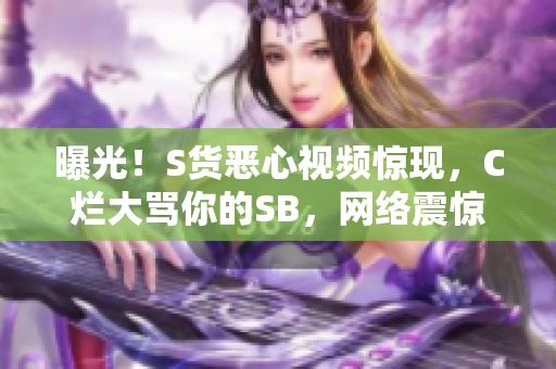 曝光！S货恶心视频惊现，C烂大骂你的SB，网络震惊