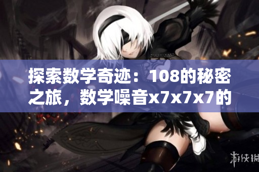 探索数学奇迹：108的秘密之旅，数学噪音x7x7x7的魔力解密
