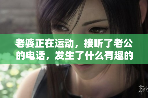 老婆正在运动，接听了老公的电话，发生了什么有趣的事情？
