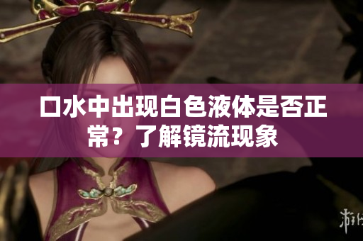 口水中出现白色液体是否正常？了解镜流现象