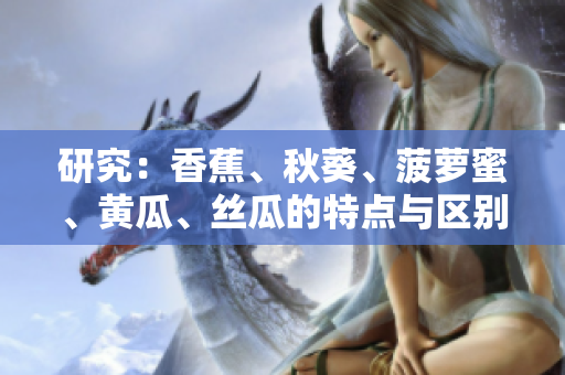 研究：香蕉、秋葵、菠萝蜜、黄瓜、丝瓜的特点与区别