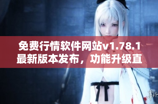 免费行情软件网站v1.78.1最新版本发布，功能升级直击投资需求