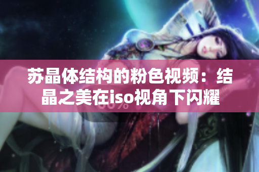 苏晶体结构的粉色视频：结晶之美在iso视角下闪耀