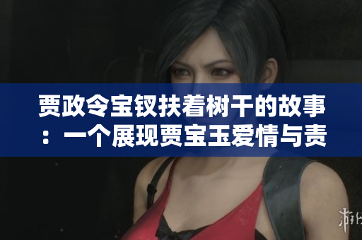 贾政令宝钗扶着树干的故事：一个展现贾宝玉爱情与责任的经典场景