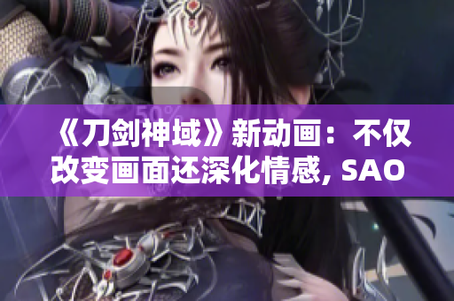 《刀剑神域》新动画：不仅改变画面还深化情感, SAO迷们期待重启!