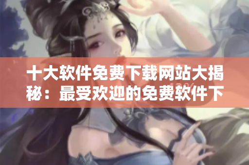十大软件免费下载网站大揭秘：最受欢迎的免费软件下载站点
