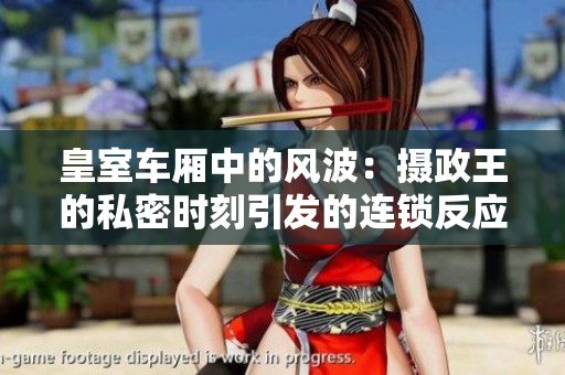皇室车厢中的风波：摄政王的私密时刻引发的连锁反应