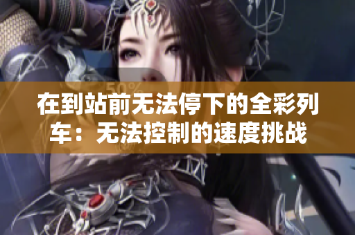 在到站前无法停下的全彩列车：无法控制的速度挑战