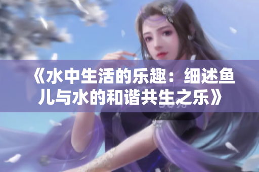 《水中生活的乐趣：细述鱼儿与水的和谐共生之乐》