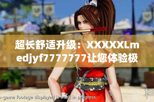 超长舒适升级：XXXXXLmedjyf7777777让您体验极致舒适