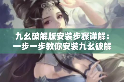 九幺破解版安装步骤详解：一步一步教你安装九幺破解版