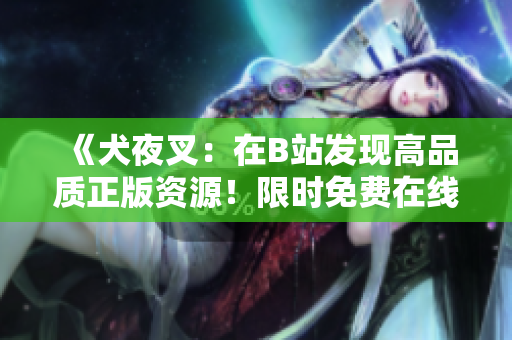 《犬夜叉：在B站发现高品质正版资源！限时免费在线观看，精彩剧集完整收录！》
