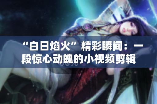 “白日焰火”精彩瞬间：一段惊心动魄的小视频剪辑