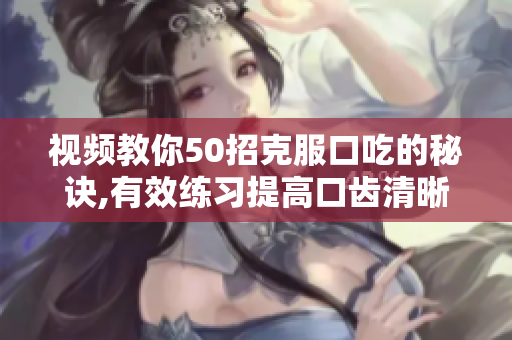 视频教你50招克服口吃的秘诀,有效练习提高口齿清晰度