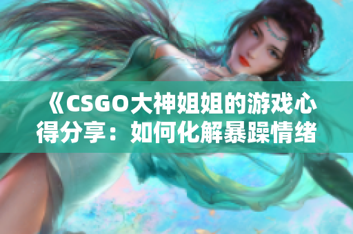 《CSGO大神姐姐的游戏心得分享：如何化解暴躁情绪？》