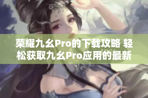 荣耀九幺Pro的下载攻略 轻松获取九幺Pro应用的最新版本